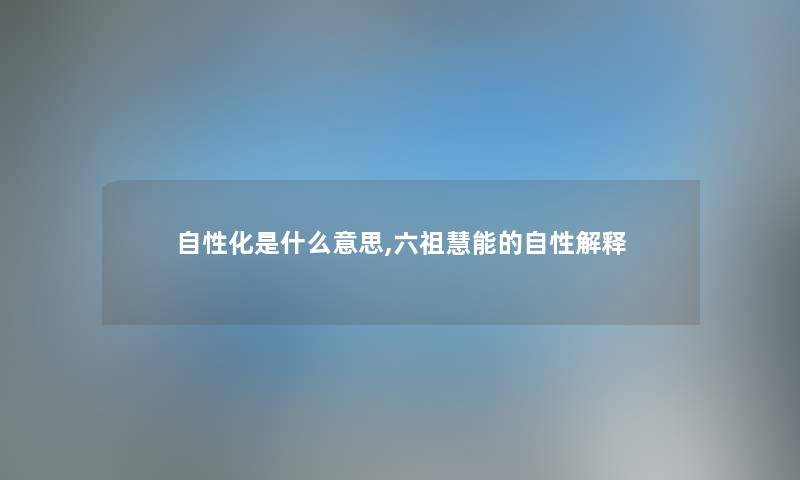 自性化是什么意思,六祖慧能的自性解释 自性化是什么意思,六祖慧能的自性解释