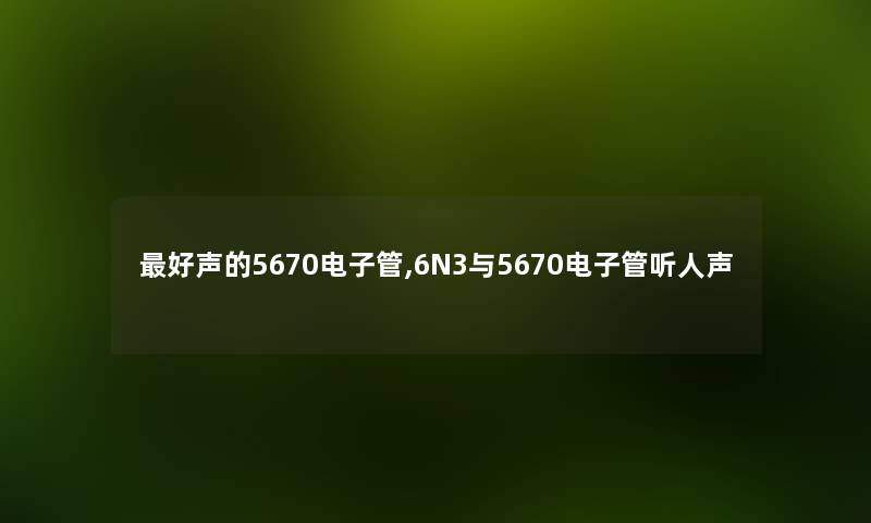 好声的5670电子管,6N3与5670电子管听人声 好声的5670电子管,6N3与5670电子管听人声