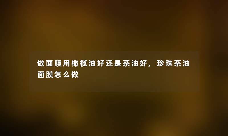 做面膜用橄榄油好还是茶油好,珍珠茶油面膜怎么做 做面膜用橄榄油好还是茶油好,珍珠茶油面膜怎么做