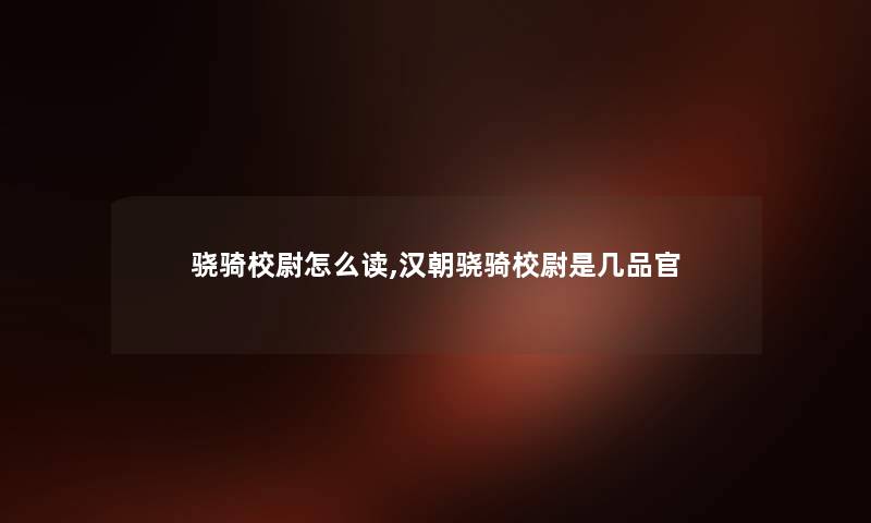 骁骑校尉怎么读,汉朝骁骑校尉是几品官 骁骑校尉怎么读,汉朝骁骑校尉是几品官