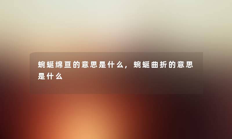 蜿蜒绵亘的意思是什么,蜿蜒曲折的意思是什么 蜿蜒绵亘的意思是什么,蜿蜒曲折的意思是什么