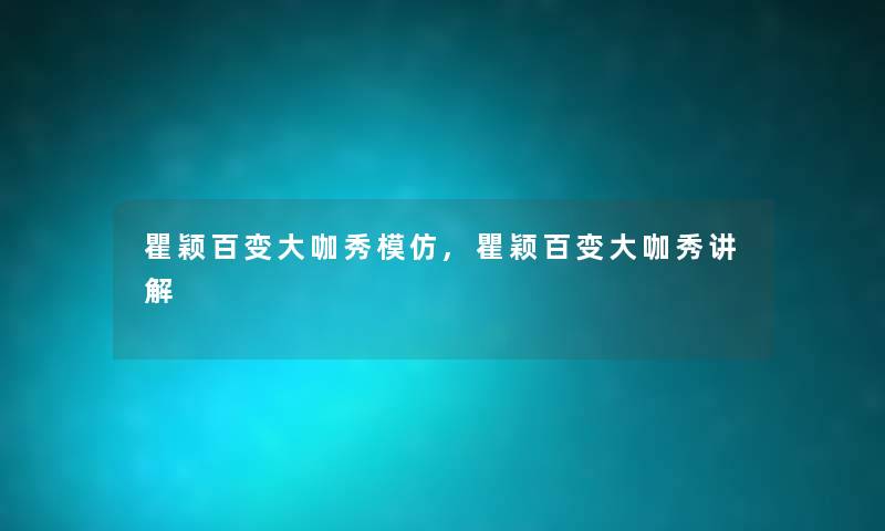 瞿颖百变大咖秀模仿,瞿颖百变大咖秀讲解 瞿颖百变大咖秀模仿,瞿颖百变大咖秀讲解