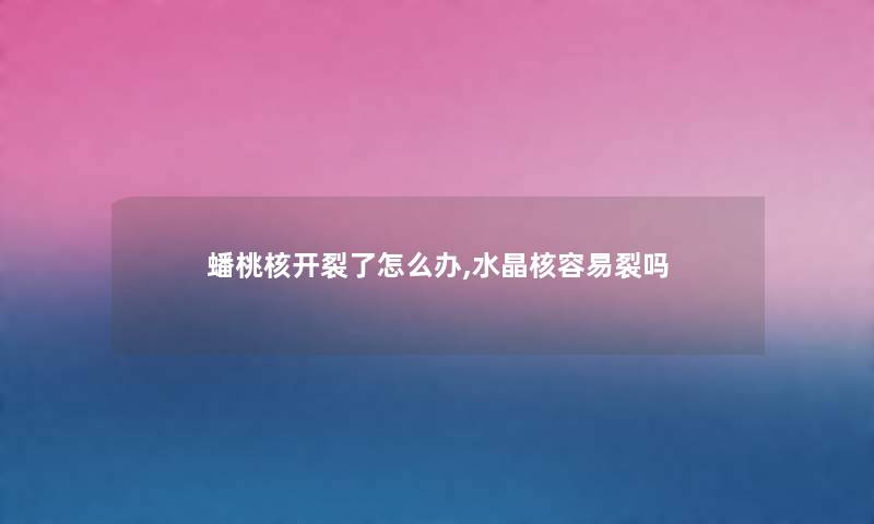 蟠桃核开裂了怎么办,水晶核容易裂吗 蟠桃核开裂了怎么办,水晶核容易裂吗