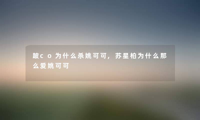 跛co为什么杀姚可可,苏星柏为什么爱姚可可 跛co为什么杀姚可可,苏星柏为什么爱姚可可